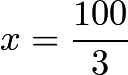 $x=rac{100}{3}$